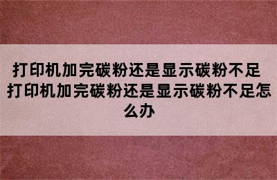 打印机加完碳粉还是显示碳粉不足 打印机加完碳粉还是显示碳粉不足怎么办